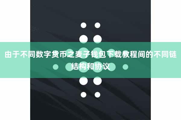 由于不同数字货币之麦子钱包下载教程间的不同链结构和协议