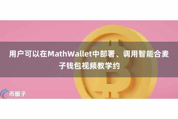 用户可以在MathWallet中部署、调用智能合麦子钱包视频教学约