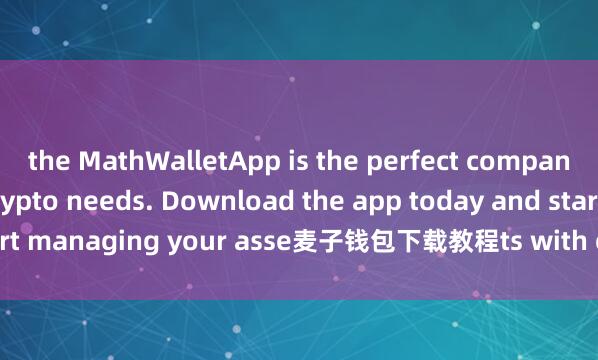 the MathWalletApp is the perfect companion for all your crypto needs. Download the app today and start managing your asse麦子钱包下载教程ts with ease and convenience.